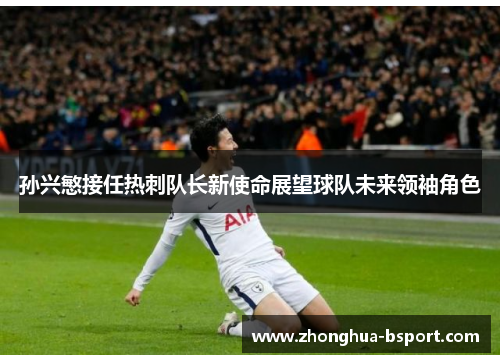 孙兴慜接任热刺队长新使命展望球队未来领袖角色