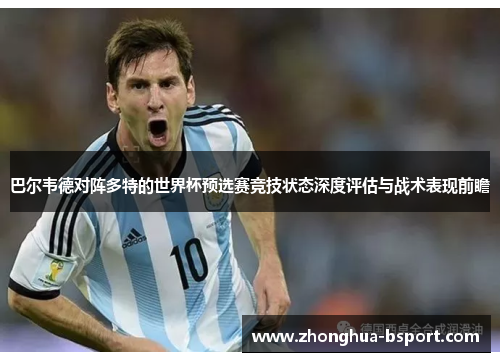 巴尔韦德对阵多特的世界杯预选赛竞技状态深度评估与战术表现前瞻