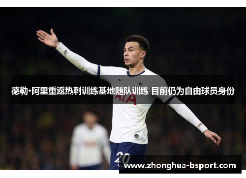 德勒·阿里重返热刺训练基地随队训练 目前仍为自由球员身份