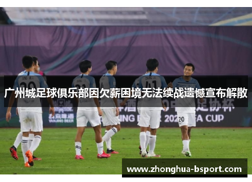 广州城足球俱乐部因欠薪困境无法续战遗憾宣布解散