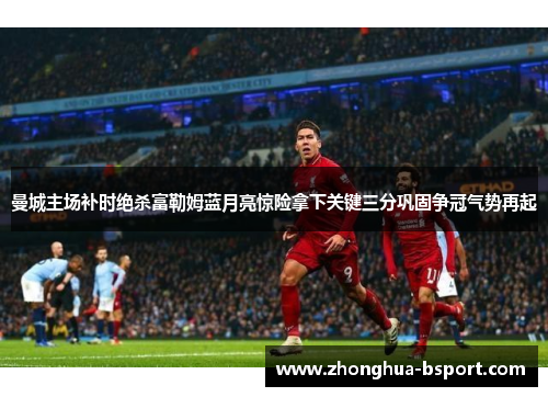 曼城主场补时绝杀富勒姆蓝月亮惊险拿下关键三分巩固争冠气势再起
