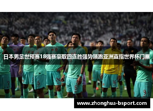 日本男足世预赛18强赛豪取四连胜强势领跑亚洲直指世界杯门票