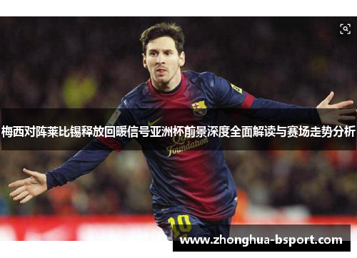 梅西对阵莱比锡释放回暖信号亚洲杯前景深度全面解读与赛场走势分析