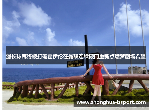 漫长球荒终被打破霍伊伦在曼联连续破门重新点燃梦剧场希望