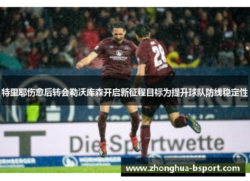 特里耶伤愈后转会勒沃库森开启新征程目标为提升球队防线稳定性