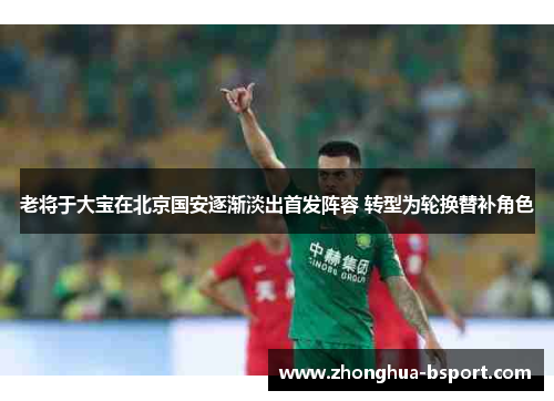 老将于大宝在北京国安逐渐淡出首发阵容 转型为轮换替补角色