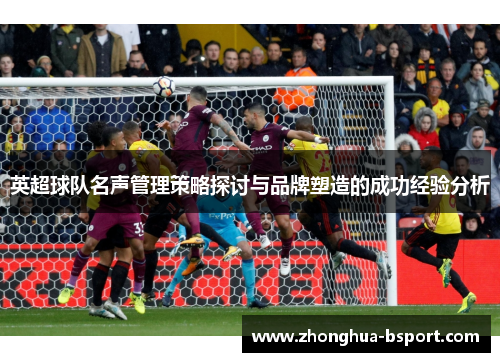 英超球队名声管理策略探讨与品牌塑造的成功经验分析