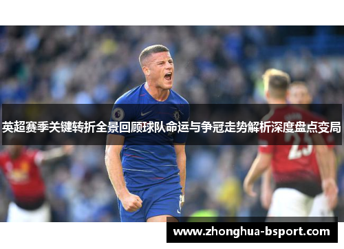英超赛季关键转折全景回顾球队命运与争冠走势解析深度盘点变局