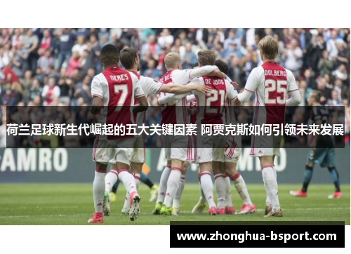 荷兰足球新生代崛起的五大关键因素 阿贾克斯如何引领未来发展