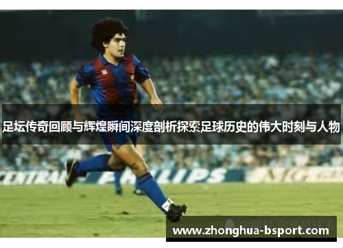 足坛传奇回顾与辉煌瞬间深度剖析探索足球历史的伟大时刻与人物
