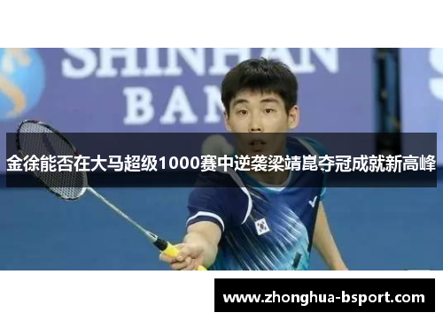 金徐能否在大马超级1000赛中逆袭梁靖崑夺冠成就新高峰