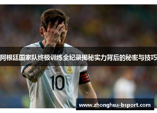 阿根廷国家队终极训练全纪录揭秘实力背后的秘密与技巧 阿根廷国家队终极训练全纪录揭秘实力背后的秘密与技巧