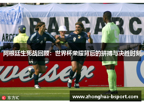 阿根廷生死战回顾：世界杯荣耀背后的拼搏与决胜时刻