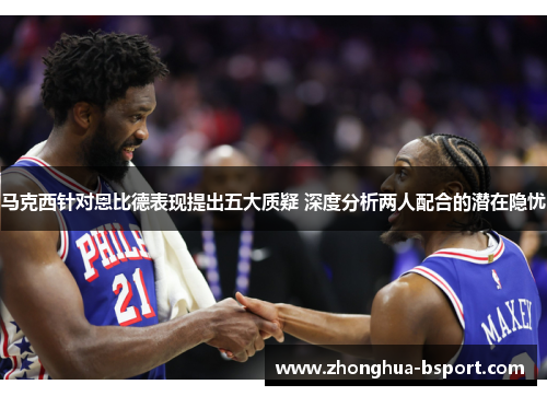 马克西针对恩比德表现提出五大质疑 深度分析两人配合的潜在隐忧