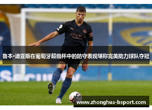 鲁本·迪亚斯在葡萄牙超级杯中的防守表现堪称完美助力球队夺冠 鲁本·迪亚斯在葡萄牙超级杯中的防守表现堪称完美助力球队夺冠