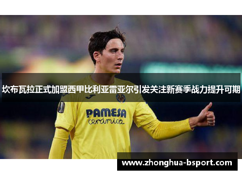 坎布瓦拉正式加盟西甲比利亚雷亚尔引发关注新赛季战力提升可期 坎布瓦拉正式加盟西甲比利亚雷亚尔引发关注新赛季战力提升可期