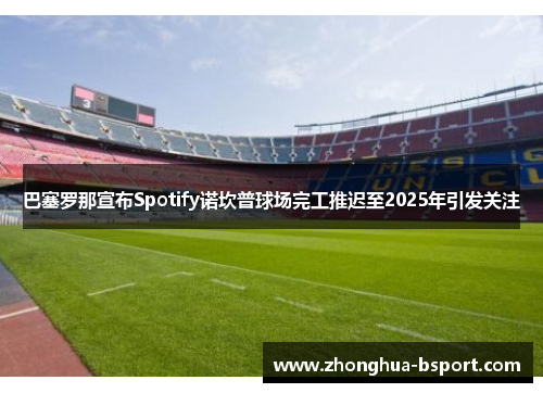 巴塞罗那宣布Spotify诺坎普球场完工推迟至2025年引发关注