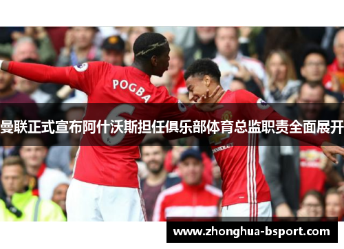 曼联正式宣布阿什沃斯担任俱乐部体育总监职责全面展开 曼联正式宣布阿什沃斯担任俱乐部体育总监职责全面展开