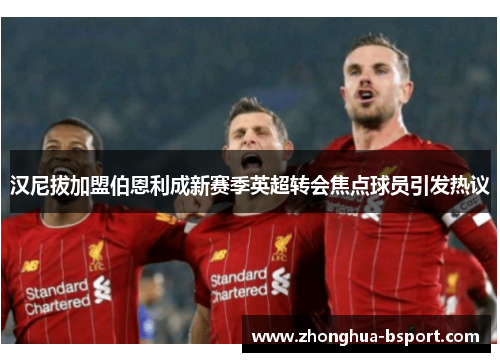 汉尼拔加盟伯恩利成新赛季英超转会焦点球员引发热议