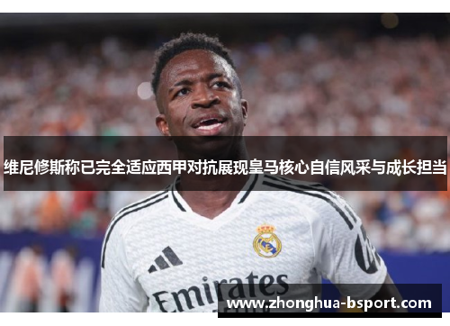 维尼修斯称已完全适应西甲对抗展现皇马核心自信风采与成长担当 维尼修斯称已完全适应西甲对抗展现皇马核心自信风采与成长担当